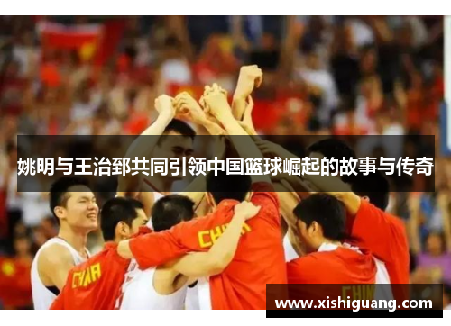 姚明与王治郅共同引领中国篮球崛起的故事与传奇