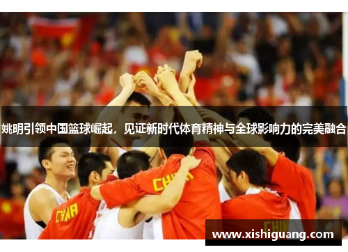 姚明引领中国篮球崛起，见证新时代体育精神与全球影响力的完美融合