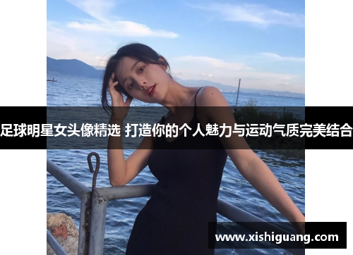 足球明星女头像精选 打造你的个人魅力与运动气质完美结合