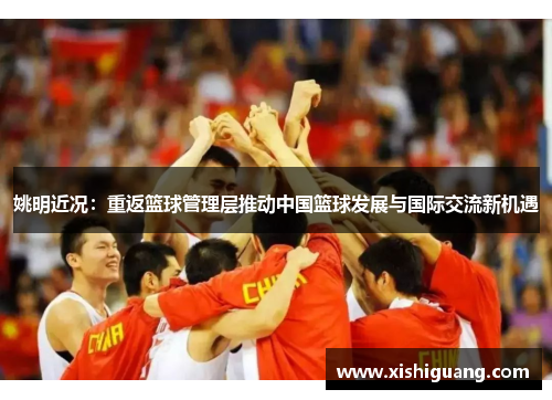 姚明近况：重返篮球管理层推动中国篮球发展与国际交流新机遇