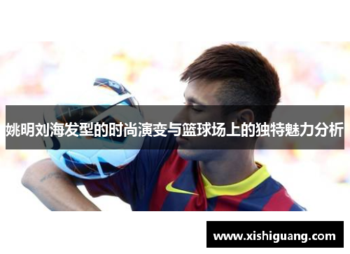 姚明刘海发型的时尚演变与篮球场上的独特魅力分析