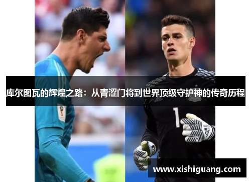 库尔图瓦的辉煌之路：从青涩门将到世界顶级守护神的传奇历程